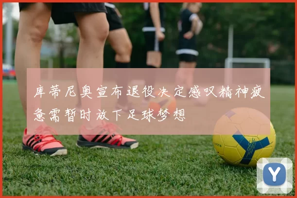 库蒂尼奥宣布退役决定感叹精神疲惫需暂时放下足球梦想