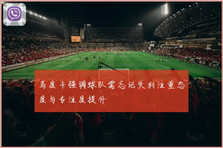 乌度卡强调球队需忘记失利注重态度与专注度提升