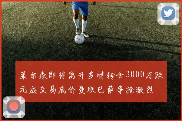 莱尔森即将离开多特转会3000万欧元成交易底价曼联巴萨争抢激烈