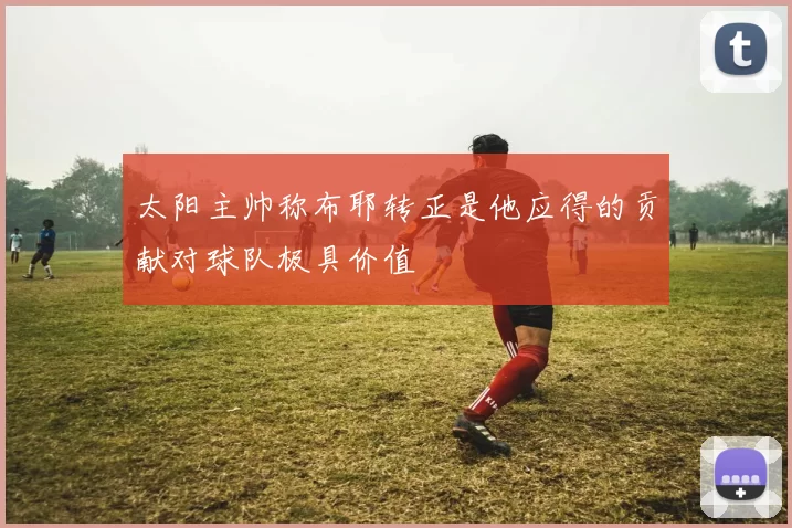 太阳主帅称布耶转正是他应得的贡献对球队极具价值