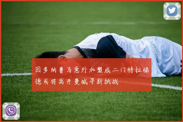 因多纳鲁马意外加盟成二门特拉福德或将离开曼城寻新挑战