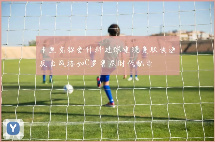 卡里克称舍什科进球重现曼联快速反击风格如C罗鲁尼时代配合