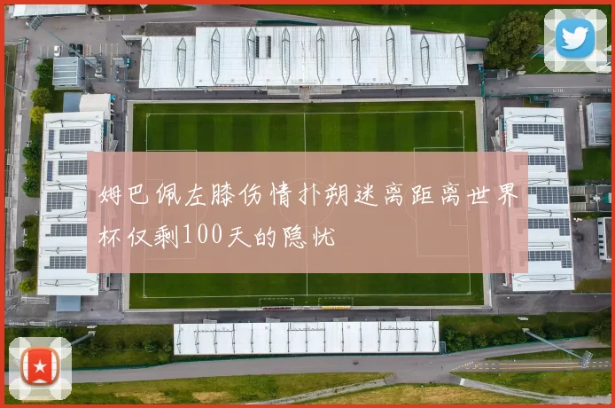 姆巴佩左膝伤情扑朔迷离距离世界杯仅剩100天的隐忧