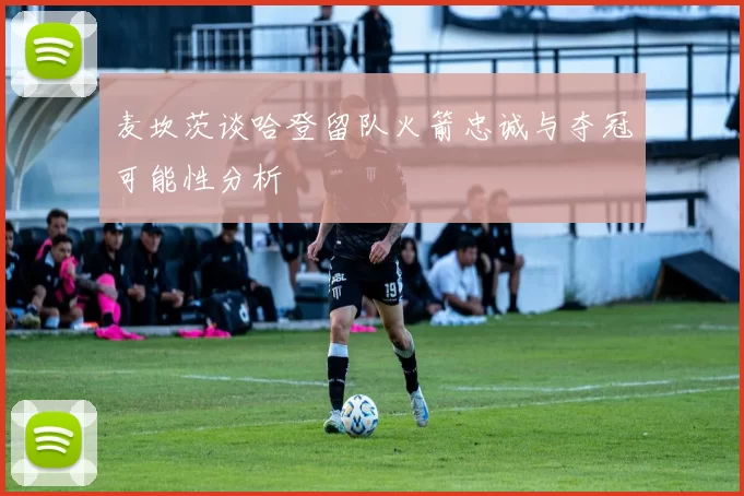 麦坎茨谈哈登留队火箭忠诚与夺冠可能性分析