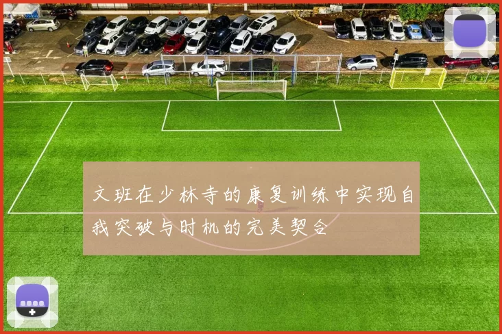 文班在少林寺的康复训练中实现自我突破与时机的完美契合