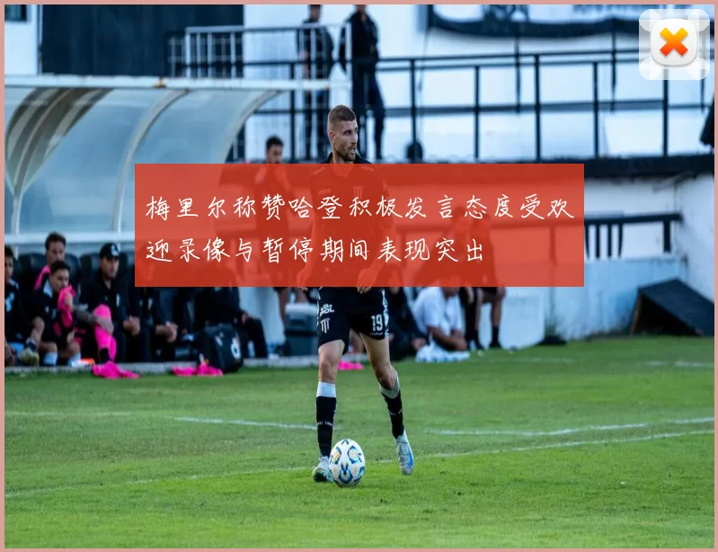梅里尔称赞哈登积极发言态度受欢迎录像与暂停期间表现突出