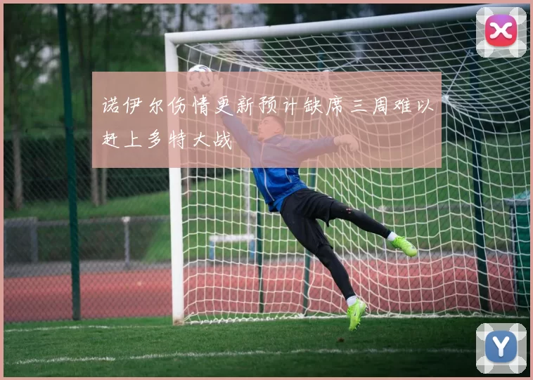 诺伊尔伤情更新预计缺席三周难以赶上多特大战