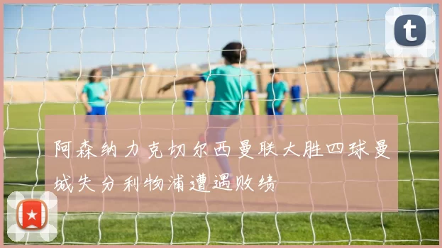 阿森纳力克切尔西曼联大胜四球曼城失分利物浦遭遇败绩