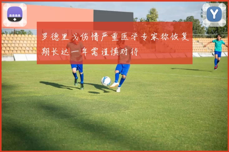 罗德里戈伤情严重医学专家称恢复期长达一年需谨慎对待