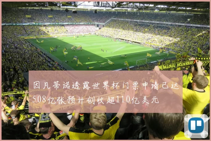 因凡蒂诺透露世界杯门票申请已达508亿张预计创收超110亿美元