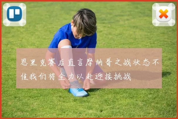 恩里克赛后直言摩纳哥之战状态不佳我们将全力以赴迎接挑战