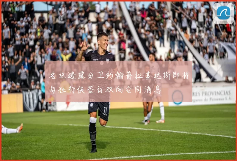 名记透露分卫约翰普拉基达斯即将与独行侠签订双向合同消息