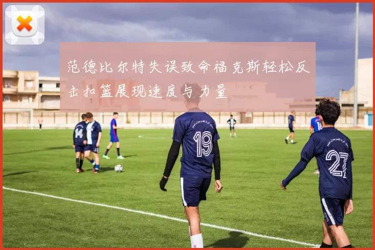 范德比尔特失误致命福克斯轻松反击扣篮展现速度与力量