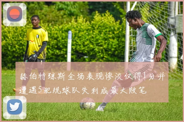 赫伯特琼斯全场表现惨淡仅得1分并遭遇5犯规球队失利成最大败笔