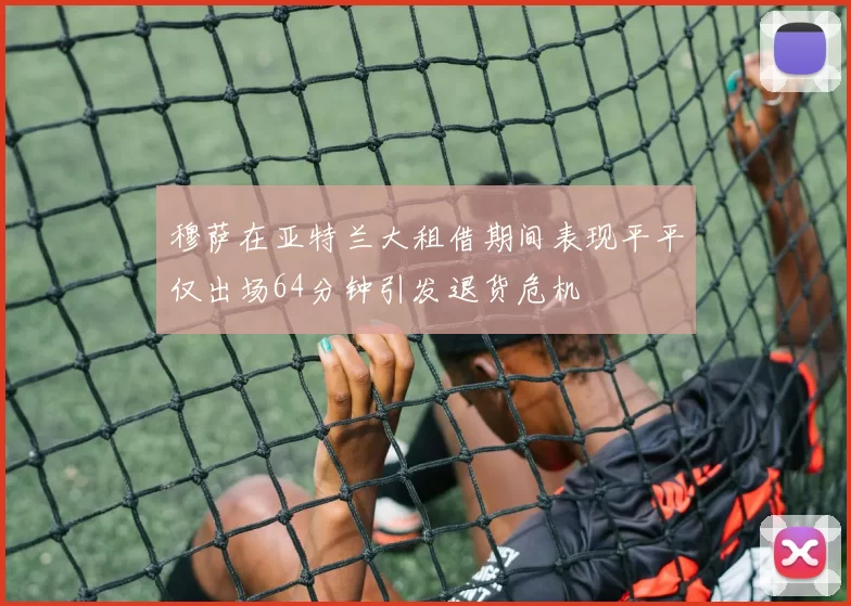 穆萨在亚特兰大租借期间表现平平仅出场64分钟引发退货危机