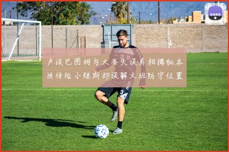 卢谈巴图姆与大洛失误真相揭秘本该传给小琼斯却误解文班防守位置