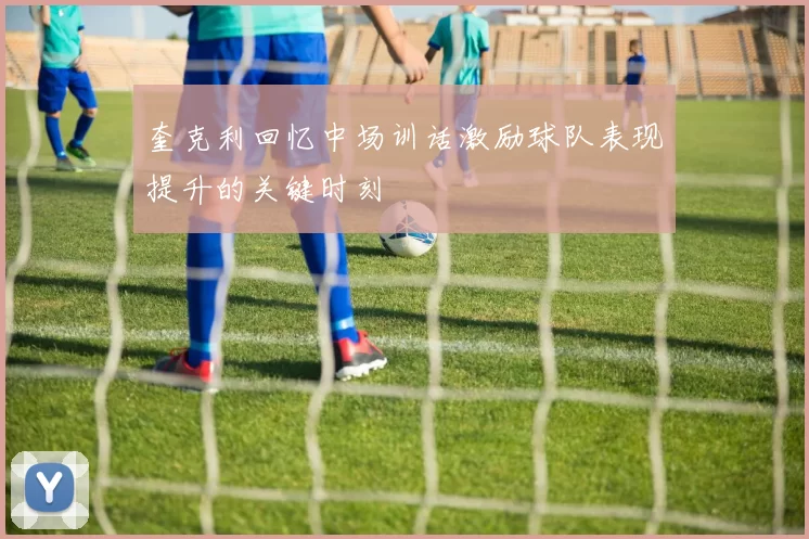 奎克利回忆中场训话激励球队表现提升的关键时刻