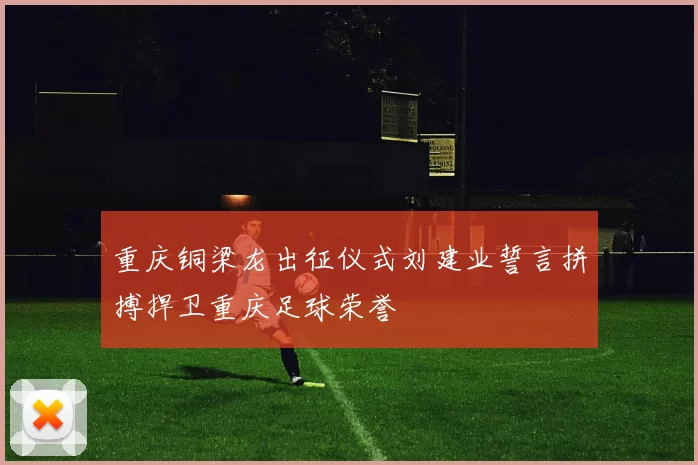 重庆铜梁龙出征仪式刘建业誓言拼搏捍卫重庆足球荣誉