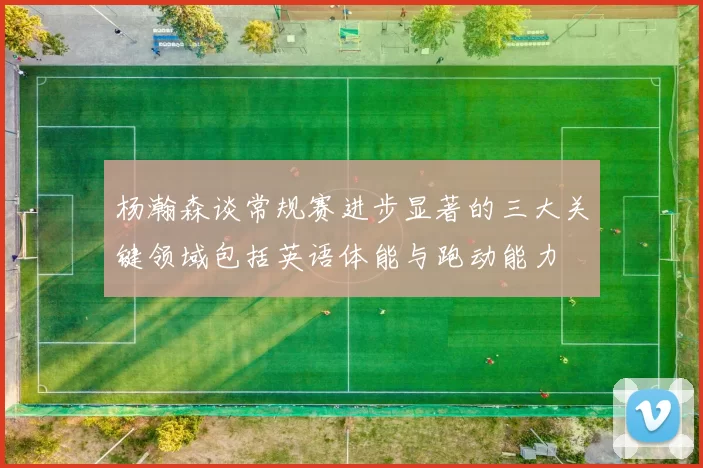 杨瀚森谈常规赛进步显著的三大关键领域包括英语体能与跑动能力