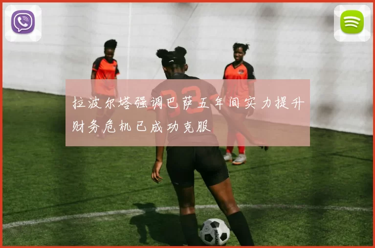 拉波尔塔强调巴萨五年间实力提升财务危机已成功克服