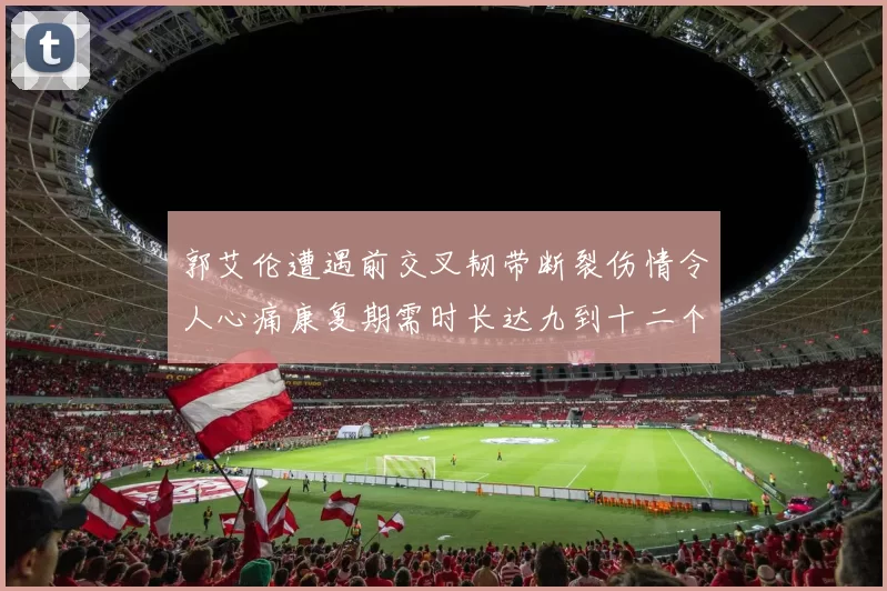 郭艾伦遭遇前交叉韧带断裂伤情令人心痛康复期需时长达九到十二个月