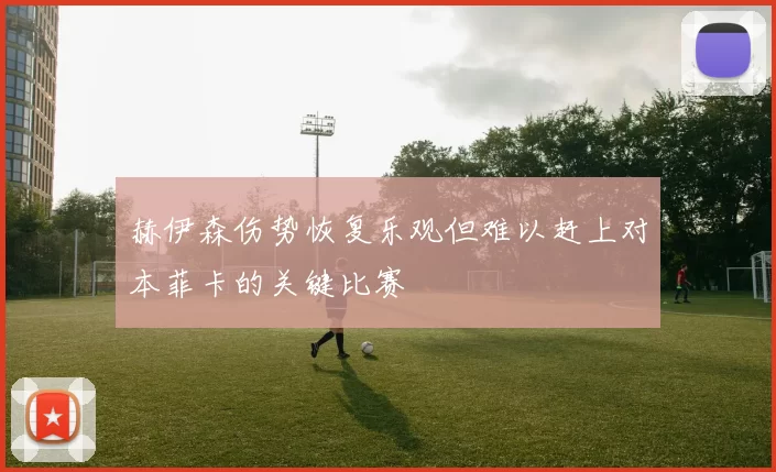 赫伊森伤势恢复乐观但难以赶上对本菲卡的关键比赛