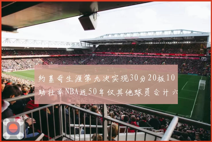 约基奇生涯第九次实现30分20板10助壮举NBA近50年仅其他球员合计六次