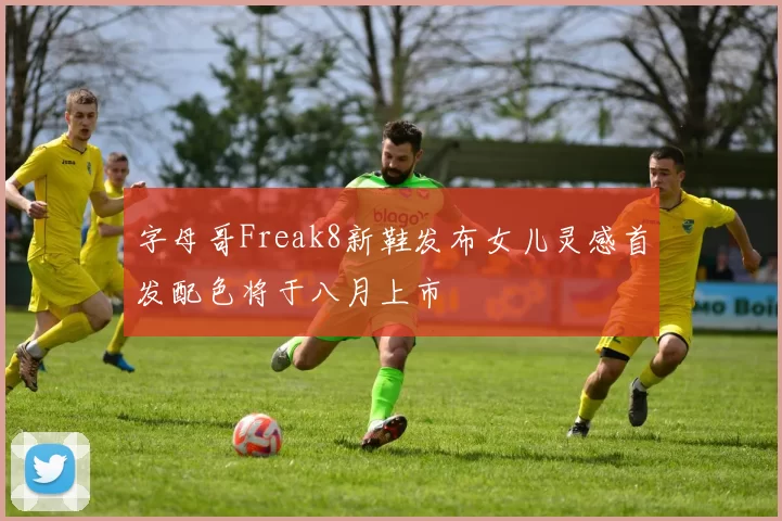 字母哥Freak8新鞋发布女儿灵感首发配色将于八月上市