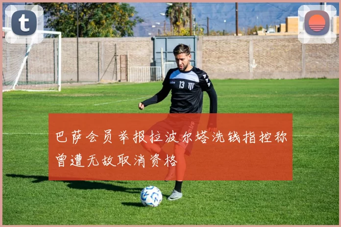 巴萨会员举报拉波尔塔洗钱指控称曾遭无故取消资格