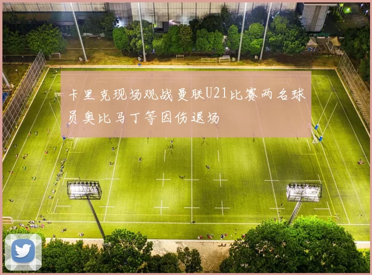 卡里克现场观战曼联U21比赛两名球员奥比马丁等因伤退场