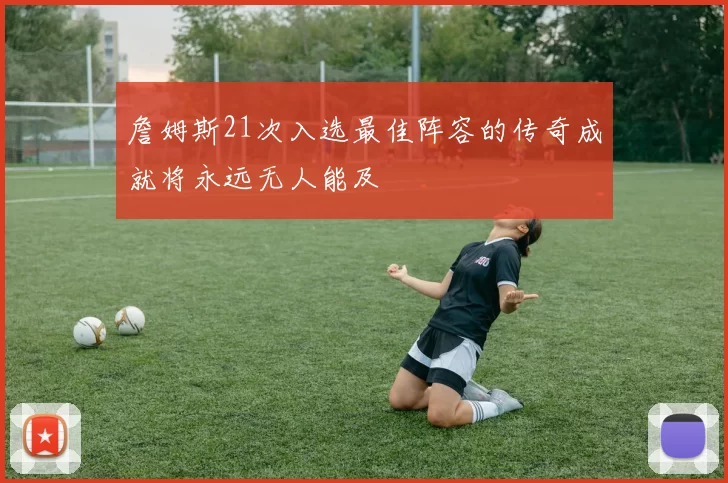 詹姆斯21次入选最佳阵容的传奇成就将永远无人能及